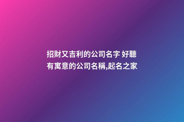 招財又吉利的公司名字 好聽有寓意的公司名稱,起名之家